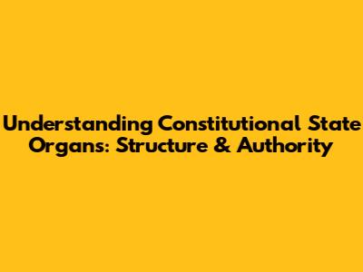 Understanding Constitutional State Organs: Structure & Authority