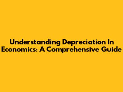 Understanding Depreciation In Economics: A Comprehensive Guide