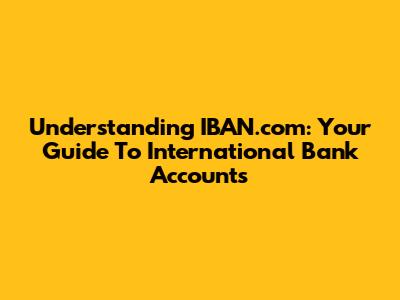 Understanding IBAN.com: Your Guide To International Bank Accounts
