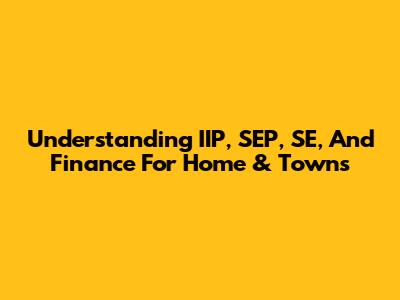 Understanding IIP, SEP, SE, And Finance For Home & Towns