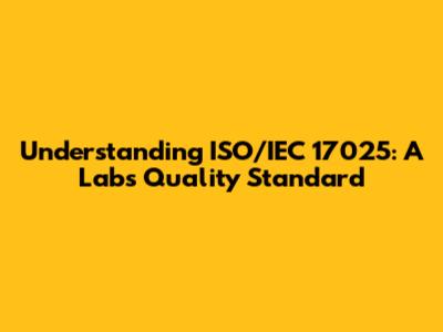 Understanding ISO/IEC 17025: A Lab's Quality Standard