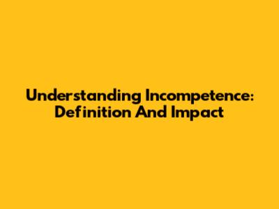 Understanding Incompetence: Definition And Impact