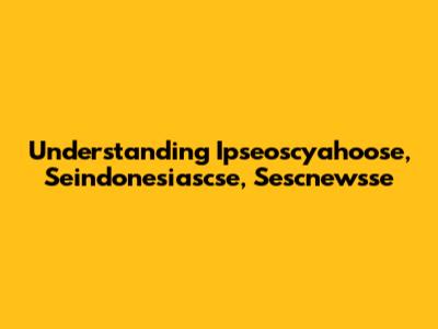 Understanding Ipseoscyahoose, Seindonesiascse, Sescnewsse
