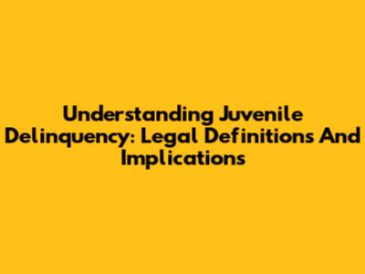 Understanding Juvenile Delinquency: Legal Definitions And Implications
