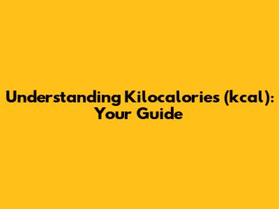 Understanding Kilocalories (kcal): Your Guide