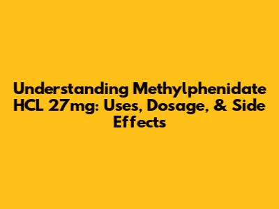 Understanding Methylphenidate HCL 27mg: Uses, Dosage, & Side Effects