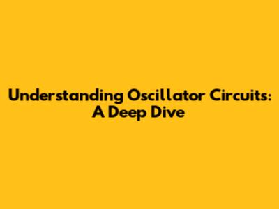 Understanding Oscillator Circuits: A Deep Dive