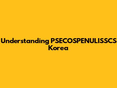 Understanding PSECOSPENULISSCS Korea