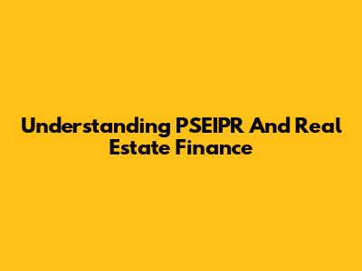 Understanding PSEIPR And Real Estate Finance