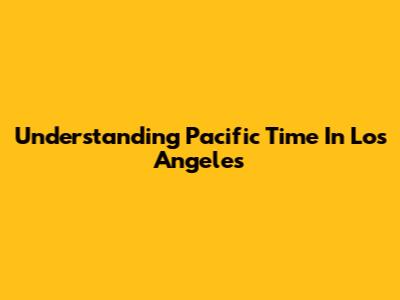Understanding Pacific Time In Los Angeles