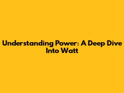 Understanding Power: A Deep Dive Into Watt