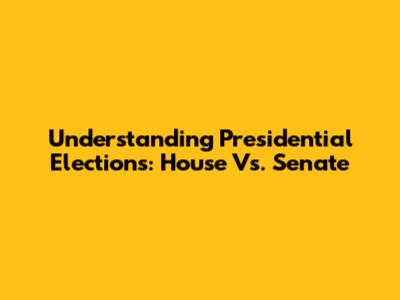 Understanding Presidential Elections: House Vs. Senate