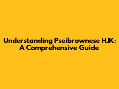 Understanding Pseibrownese HJK: A Comprehensive Guide