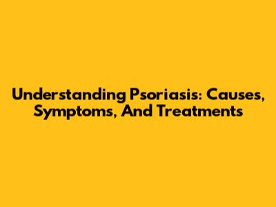 Understanding Psoriasis: Causes, Symptoms, And Treatments