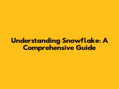 Understanding Snowflake: A Comprehensive Guide