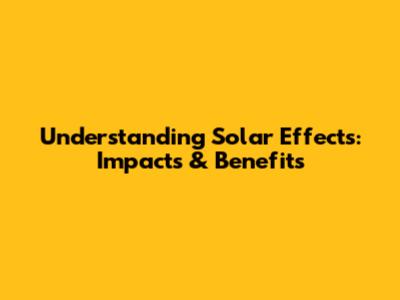 Understanding Solar Effects: Impacts & Benefits