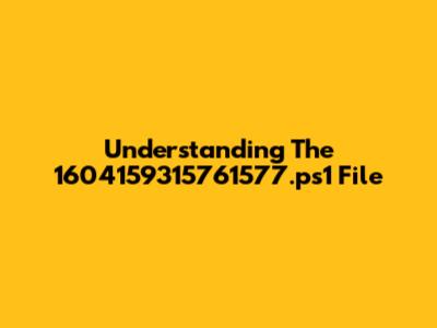 Understanding The 1604159315761577.ps1 File