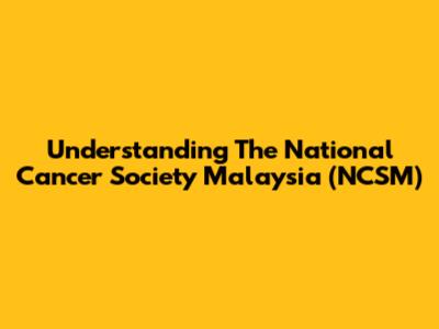 Understanding The National Cancer Society Malaysia (NCSM)