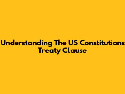 Understanding The US Constitution's Treaty Clause