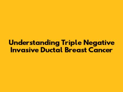 Understanding Triple Negative Invasive Ductal Breast Cancer