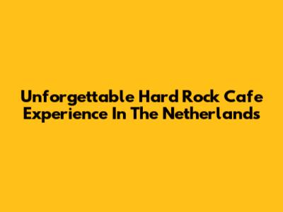 Unforgettable Hard Rock Cafe Experience In The Netherlands