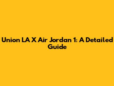 Union LA X Air Jordan 1: A Detailed Guide