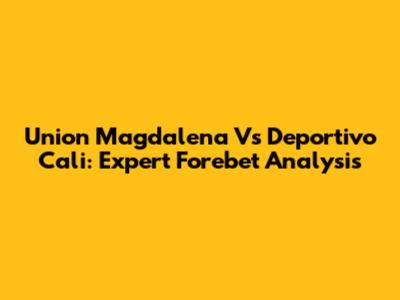 Union Magdalena Vs Deportivo Cali: Expert Forebet Analysis