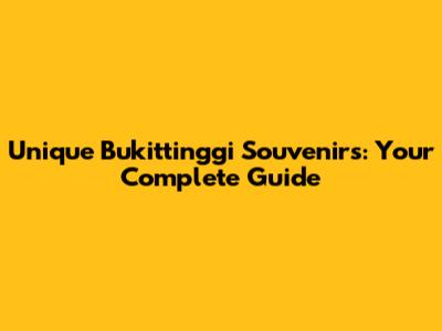 Unique Bukittinggi Souvenirs: Your Complete Guide