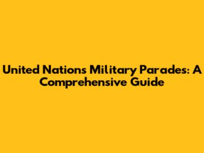 United Nations Military Parades: A Comprehensive Guide