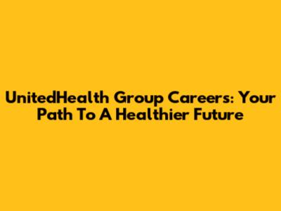 UnitedHealth Group Careers: Your Path To A Healthier Future