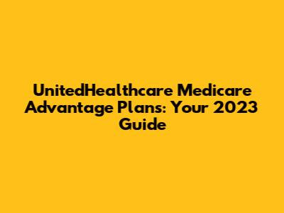 UnitedHealthcare Medicare Advantage Plans: Your 2023 Guide