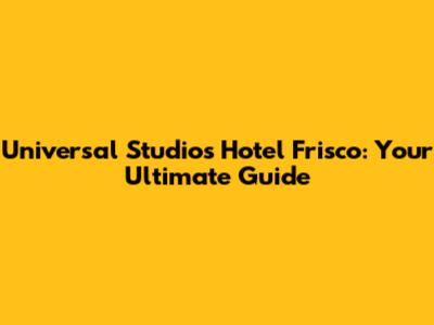 Universal Studios Hotel Frisco: Your Ultimate Guide