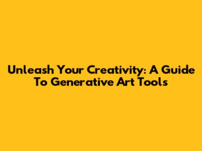 Unleash Your Creativity: A Guide To Generative Art Tools