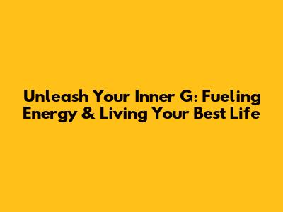 Unleash Your Inner G: Fueling Energy & Living Your Best Life