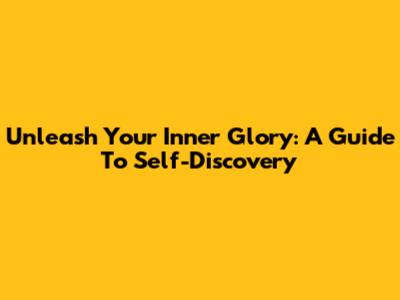 Unleash Your Inner Glory: A Guide To Self-Discovery