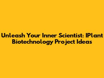Unleash Your Inner Scientist: IPlant Biotechnology Project Ideas