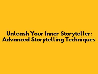 Unleash Your Inner Storyteller: Advanced Storytelling Techniques