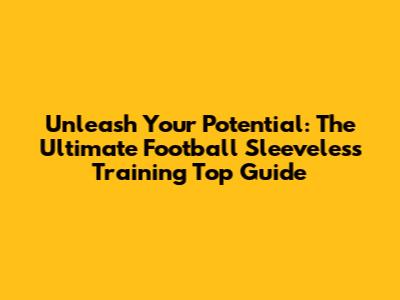 Unleash Your Potential: The Ultimate Football Sleeveless Training Top Guide