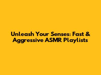 Unleash Your Senses: Fast & Aggressive ASMR Playlists