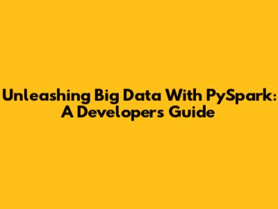 Unleashing Big Data With PySpark: A Developer's Guide