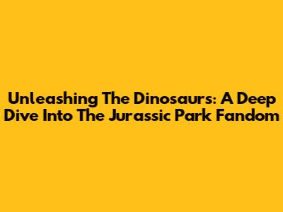Unleashing The Dinosaurs: A Deep Dive Into The Jurassic Park Fandom