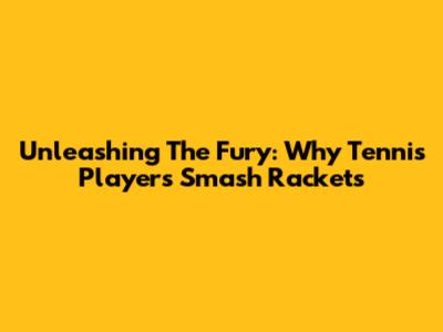 Unleashing The Fury: Why Tennis Players Smash Rackets