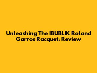 Unleashing The IBUBLIK Roland Garros Racquet: Review