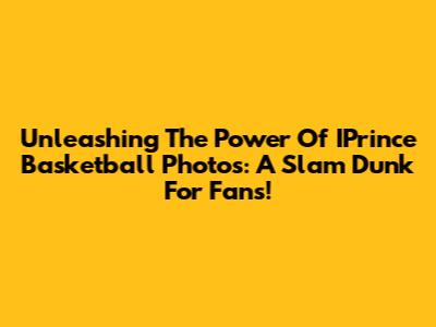 Unleashing The Power Of IPrince Basketball Photos: A Slam Dunk For Fans!