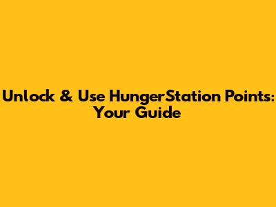 Unlock & Use HungerStation Points: Your Guide
