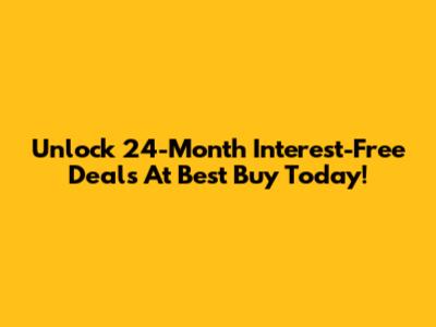 Unlock 24-Month Interest-Free Deals At Best Buy Today!