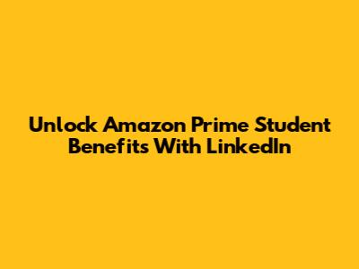 Unlock Amazon Prime Student Benefits With LinkedIn
