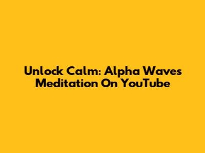 Unlock Calm: Alpha Waves Meditation On YouTube