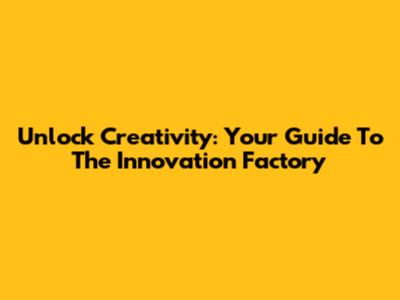 Unlock Creativity: Your Guide To The Innovation Factory