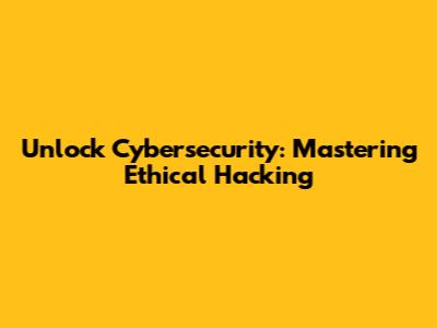 Unlock Cybersecurity: Mastering Ethical Hacking